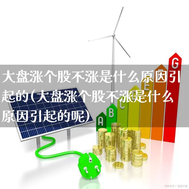 大盘涨个股不涨是什么原因引起的(大盘涨个股不涨是什么原因引起的呢)_https://www.fzdzcxj.com_上交所_第1张
