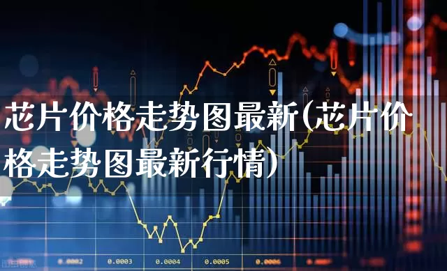 芯片价格走势图最新(芯片价格走势图最新行情)_https://www.fzdzcxj.com_上交所_第1张