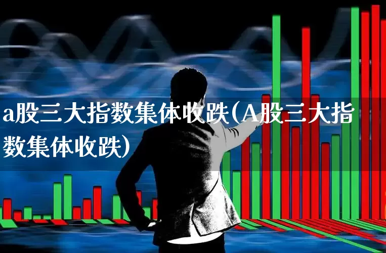 a股三大指数集体收跌(A股三大指数集体收跌)_https://www.fzdzcxj.com_深交所_第1张