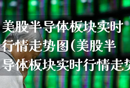 美股半导体板块实时行情走势图(美股半导体板块实时行情走势图表)_https://www.fzdzcxj.com_科创板_第1张