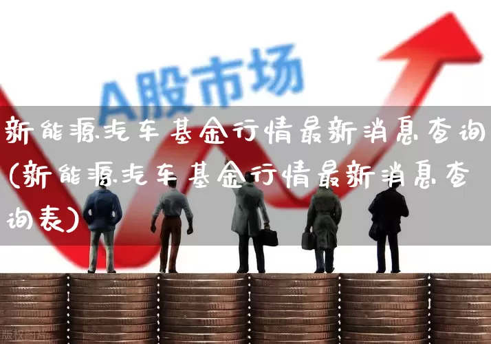 新能源汽车基金行情最新消息查询(新能源汽车基金行情最新消息查询表)_https://www.fzdzcxj.com_深交所_第1张