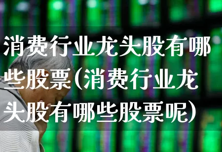 消费行业龙头股有哪些股票(消费行业龙头股有哪些股票呢)_https://www.fzdzcxj.com_上交所_第1张