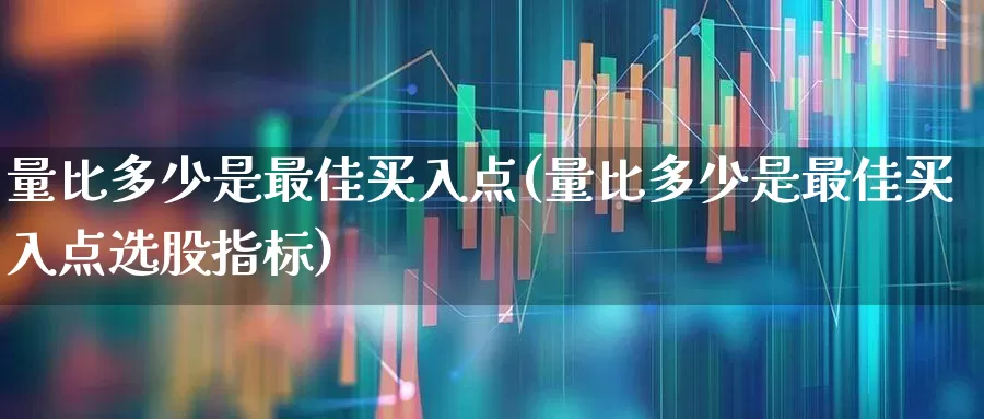 量比多少是最佳买入点(量比多少是最佳买入点选股指标)_https://www.fzdzcxj.com_科创板_第1张