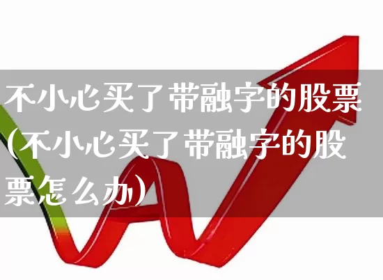 不小心买了带融字的股票(不小心买了带融字的股票怎么办)_https://www.fzdzcxj.com_科创板_第1张