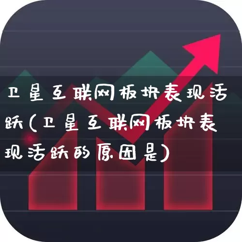 卫星互联网板块表现活跃(卫星互联网板块表现活跃的原因是)_https://www.fzdzcxj.com_科创板_第1张