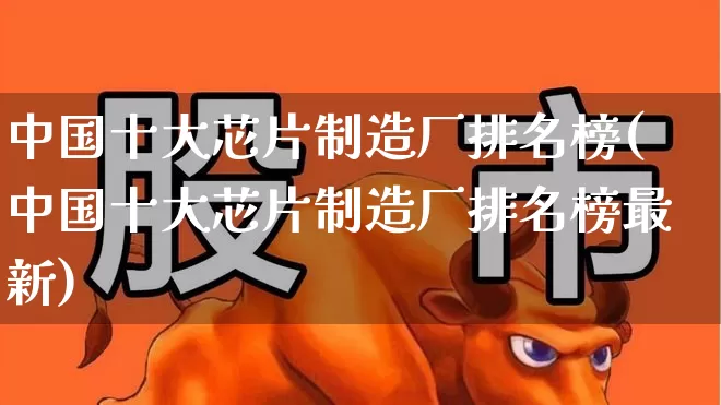 中国十大芯片制造厂排名榜(中国十大芯片制造厂排名榜最新)_https://www.fzdzcxj.com_深交所_第1张