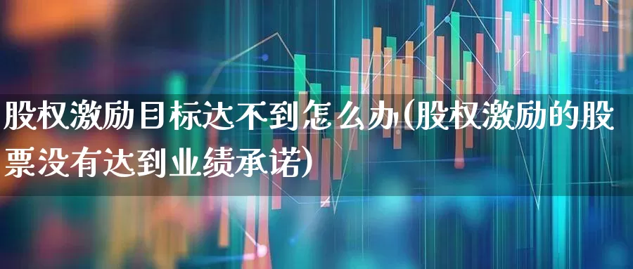 股权激励目标达不到怎么办(股权激励的股票没有达到业绩承诺)_https://www.fzdzcxj.com_科创板_第1张