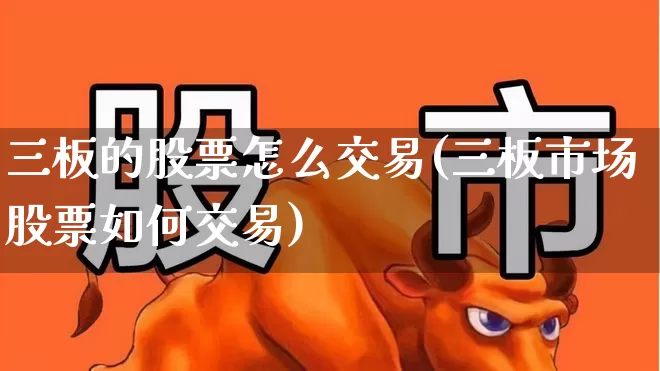 三板的股票怎么交易(三板市场股票如何交易)_https://www.fzdzcxj.com_北交所_第1张