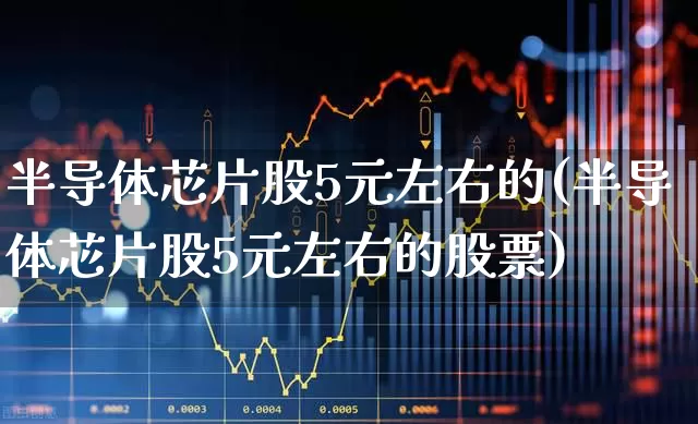 半导体芯片股5元左右的(半导体芯片股5元左右的股票)_https://www.fzdzcxj.com_上交所_第1张