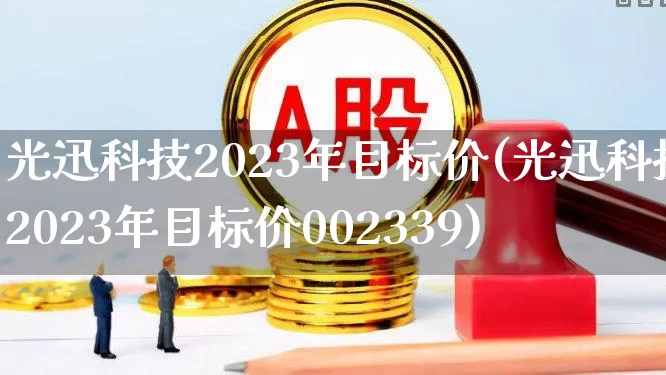 光迅科技2023年目标价(光迅科技2023年目标价002339)_https://www.fzdzcxj.com_深交所_第1张