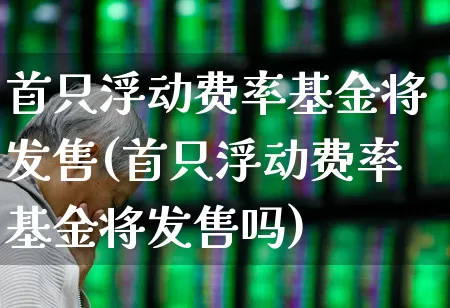 首只浮动费率基金将发售(首只浮动费率基金将发售吗)_https://www.fzdzcxj.com_科创板_第1张