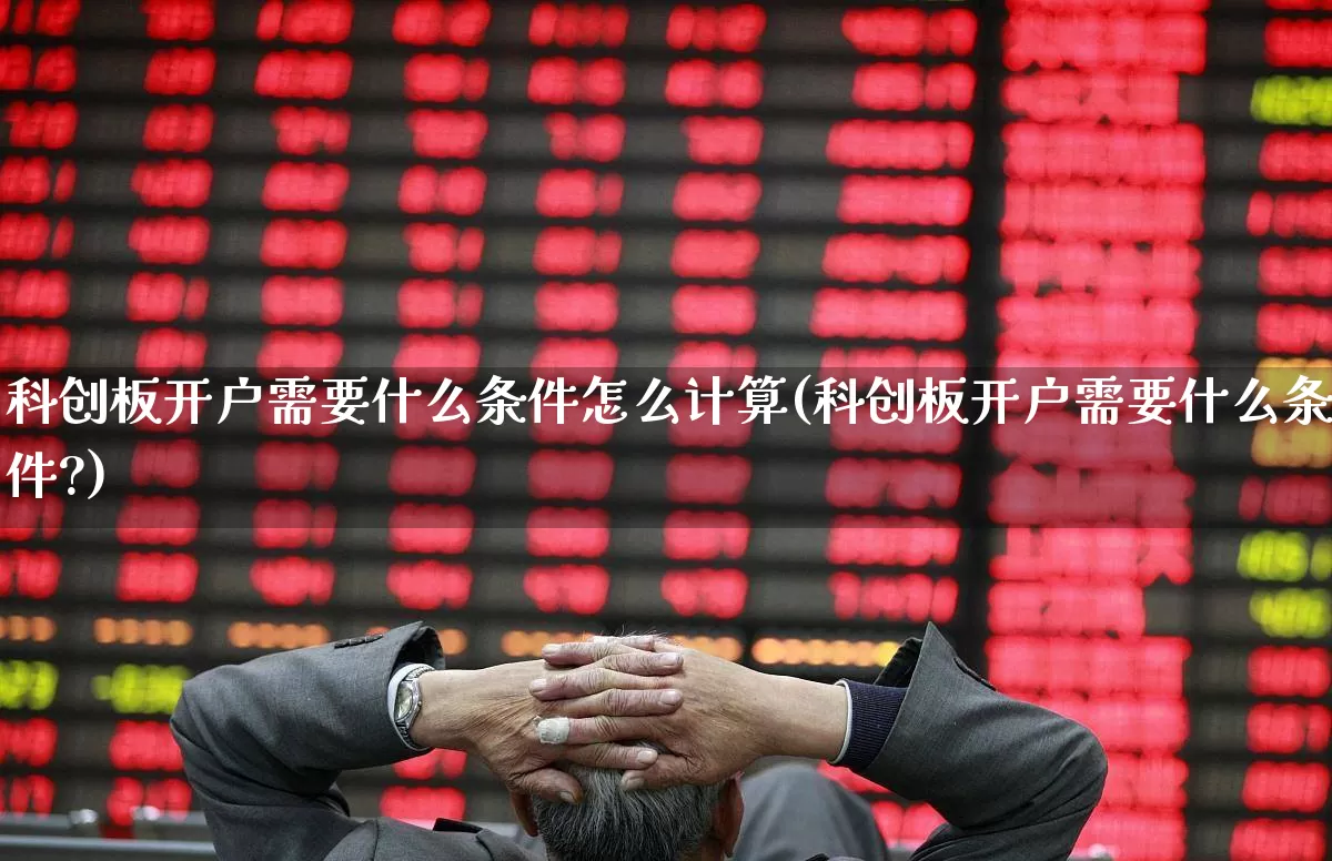 科创板开户需要什么条件怎么计算(科创板开户需要什么条件?)_https://www.fzdzcxj.com_科创板_第1张