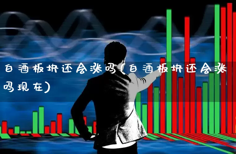 白酒板块还会涨吗(白酒板块还会涨吗现在)_https://www.fzdzcxj.com_深交所_第1张