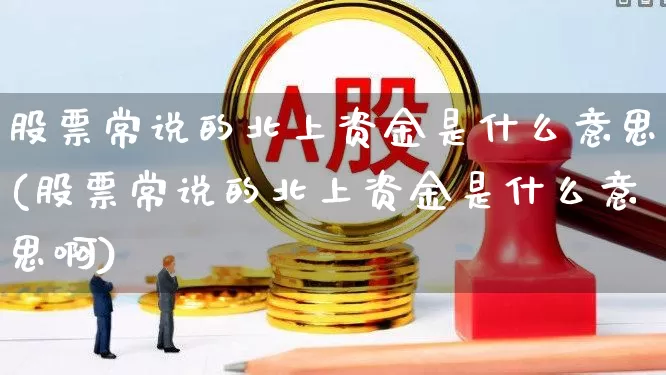 股票常说的北上资金是什么意思(股票常说的北上资金是什么意思啊)_https://www.fzdzcxj.com_北交所_第1张