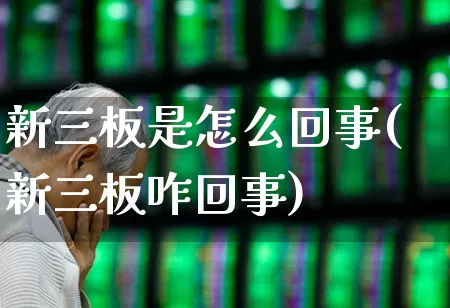 新三板是怎么回事(新三板咋回事)_https://www.fzdzcxj.com_创业板_第1张