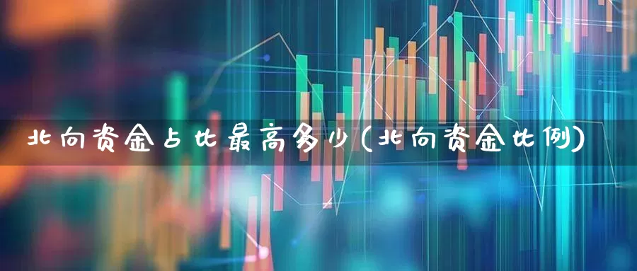 北向资金占比最高多少(北向资金比例)_https://www.fzdzcxj.com_北交所_第1张