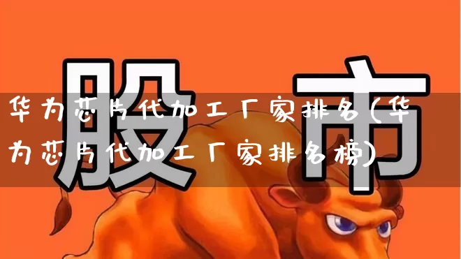 华为芯片代加工厂家排名(华为芯片代加工厂家排名榜)_https://www.fzdzcxj.com_上交所_第1张