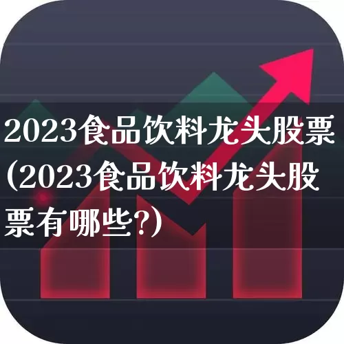 2023食品饮料龙头股票(2023食品饮料龙头股票有哪些?)_https://www.fzdzcxj.com_创业板_第1张