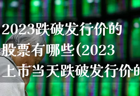 2023跌破发行价的股票有哪些(2023上市当天跌破发行价的股票)_https://www.fzdzcxj.com_创业板_第1张