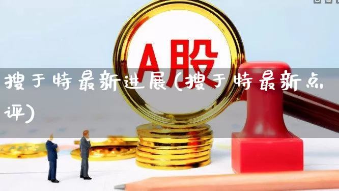 搜于特最新进展(搜于特最新点评)_https://www.fzdzcxj.com_深交所_第1张