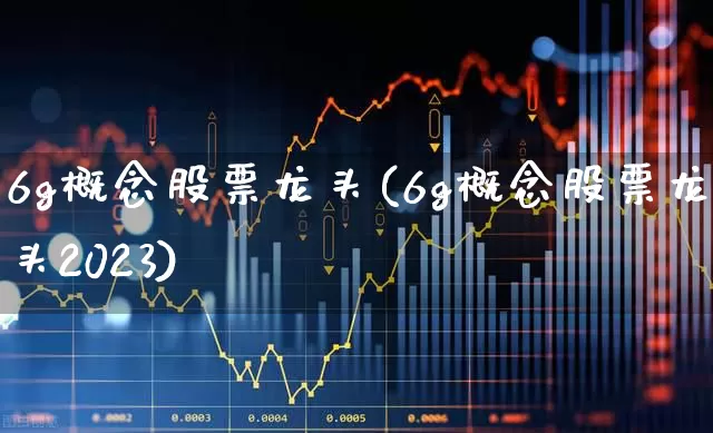 6g概念股票龙头(6g概念股票龙头2023)_https://www.fzdzcxj.com_深交所_第1张