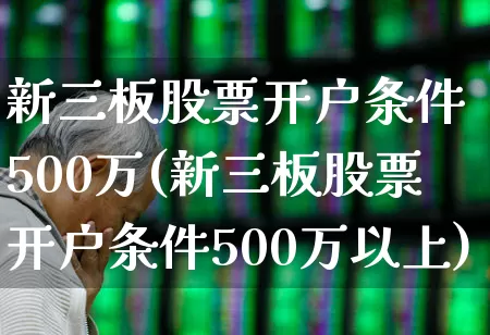 新三板股票开户条件 500万(新三板股票开户条件500万以上)_https://www.fzdzcxj.com_深交所_第1张