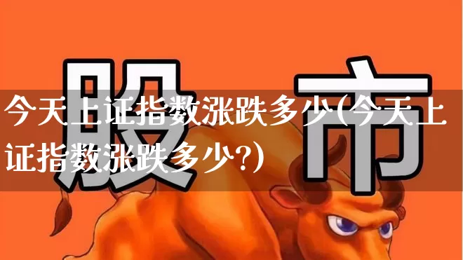 今天上证指数涨跌多少(今天上证指数涨跌多少?)_https://www.fzdzcxj.com_创业板_第1张