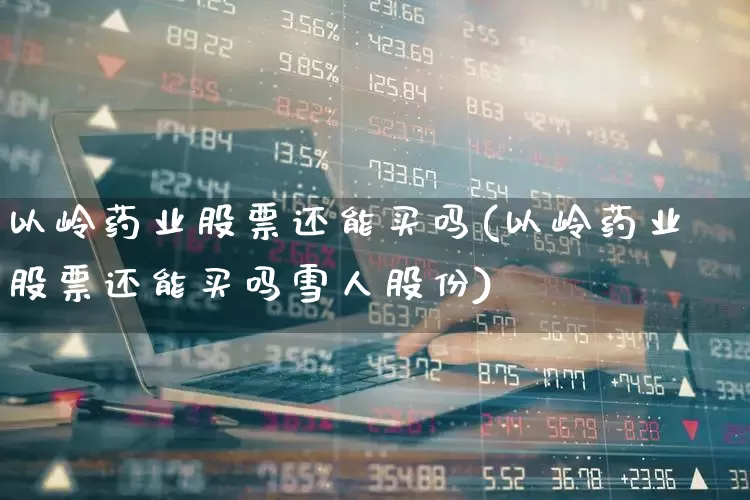 以岭药业股票还能买吗(以岭药业股票还能买吗雪人股份)_https://www.fzdzcxj.com_科创板_第1张