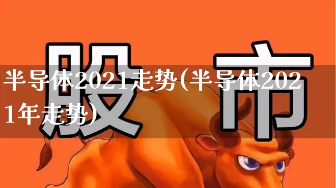 半导体2021走势(半导体2021年走势)_https://www.fzdzcxj.com_深交所_第1张