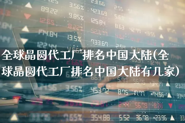 全球晶圆代工厂排名中国大陆(全球晶圆代工厂排名中国大陆有几家)_https://www.fzdzcxj.com_北交所_第1张