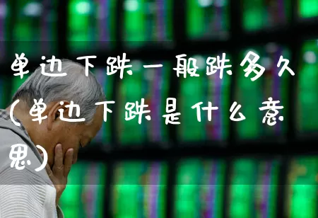 单边下跌一般跌多久(单边下跌是什么意思)_https://www.fzdzcxj.com_科创板_第1张