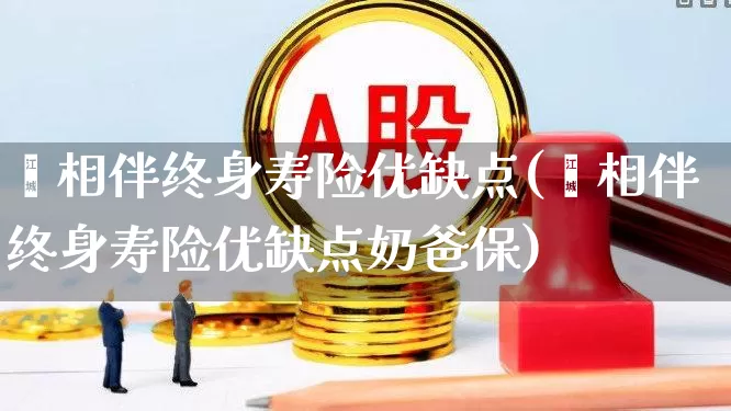 鑫相伴终身寿险优缺点(鑫相伴终身寿险优缺点奶爸保)_https://www.fzdzcxj.com_北交所_第1张