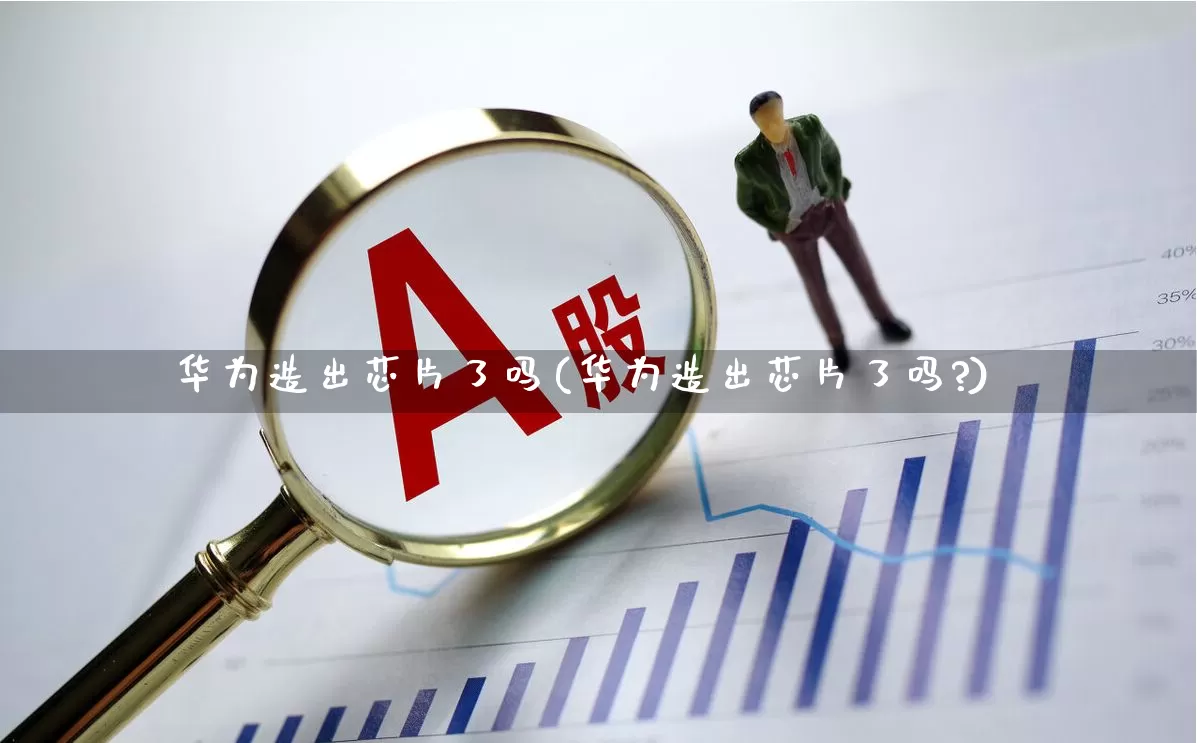 华为造出芯片了吗(华为造出芯片了吗?)_https://www.fzdzcxj.com_深交所_第1张