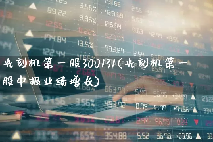 光刻机第一股300131(光刻机第一股中报业绩增长)_https://www.fzdzcxj.com_上交所_第1张