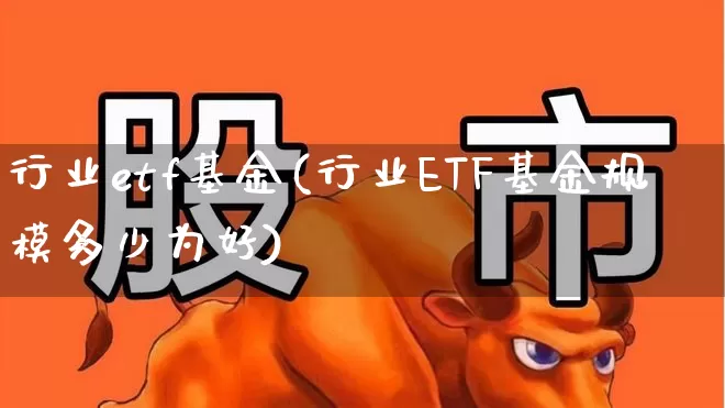 行业etf基金(行业ETF基金规模多少为好)_https://www.fzdzcxj.com_深交所_第1张