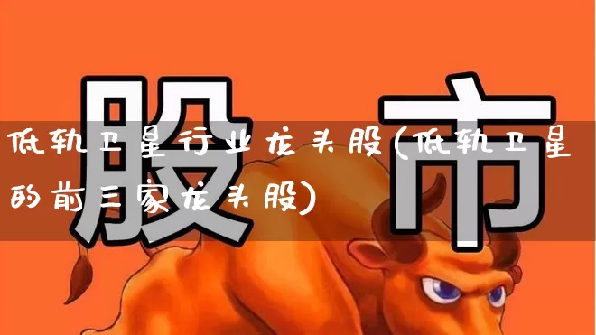 低轨卫星行业龙头股(低轨卫星的前三家龙头股)_https://www.fzdzcxj.com_深交所_第1张