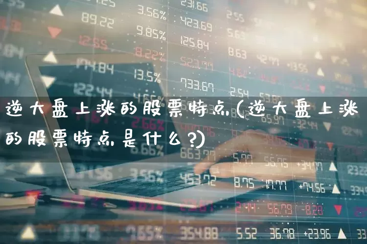 逆大盘上涨的股票特点(逆大盘上涨的股票特点是什么?)_https://www.fzdzcxj.com_创业板_第1张