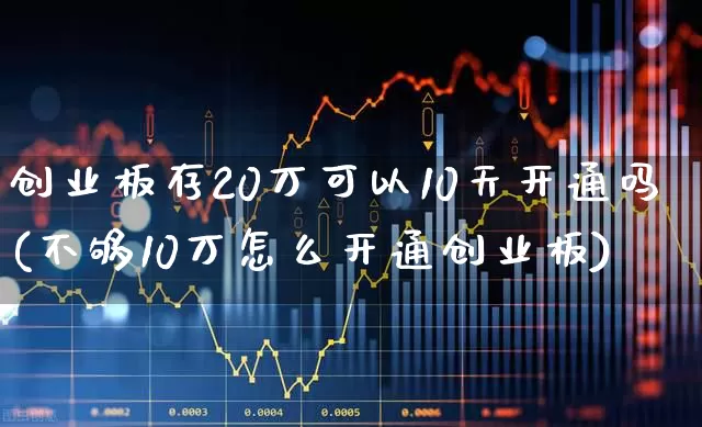 创业板存20万可以10天开通吗(不够10万怎么开通创业板)_https://www.fzdzcxj.com_北交所_第1张