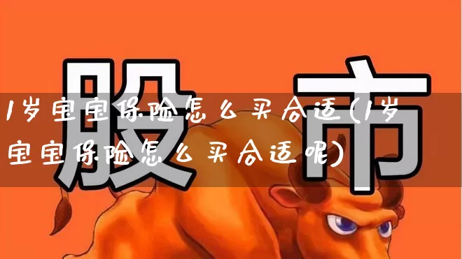 1岁宝宝保险怎么买合适(1岁宝宝保险怎么买合适呢)_https://www.fzdzcxj.com_深交所_第1张
