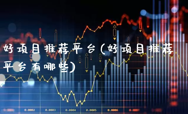 好项目推荐平台(好项目推荐平台有哪些)_https://www.fzdzcxj.com_创业板_第1张