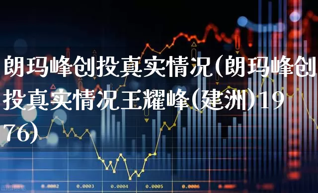 朗玛峰创投真实情况(朗玛峰创投真实情况王耀峰(建洲)1976)_https://www.fzdzcxj.com_科创板_第1张