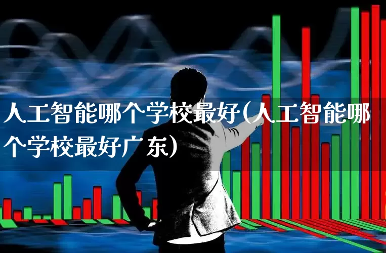 人工智能哪个学校最好(人工智能哪个学校最好广东)_https://www.fzdzcxj.com_北交所_第1张