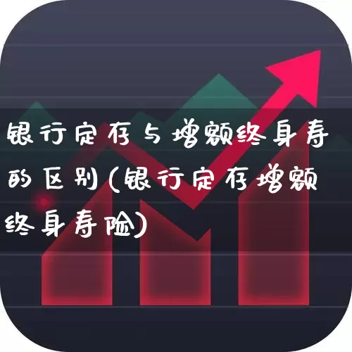 银行定存与增额终身寿的区别(银行定存增额终身寿险)_https://www.fzdzcxj.com_上交所_第1张