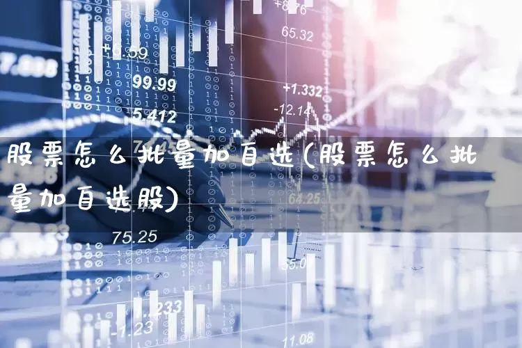 股票怎么批量加自选(股票怎么批量加自选股)_https://www.fzdzcxj.com_深交所_第1张