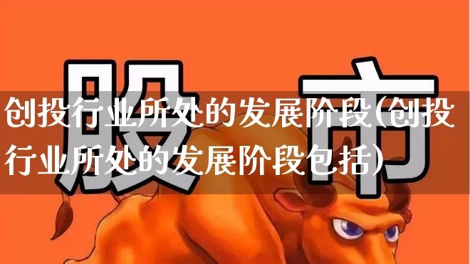 创投行业所处的发展阶段(创投行业所处的发展阶段包括)_https://www.fzdzcxj.com_创业板_第1张