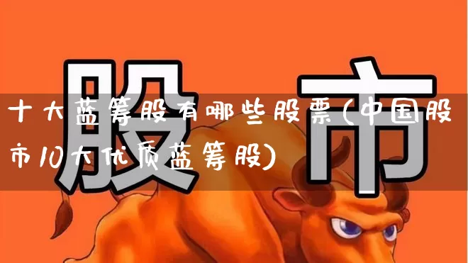十大蓝筹股有哪些股票(中国股市10大优质蓝筹股)_https://www.fzdzcxj.com_上交所_第1张
