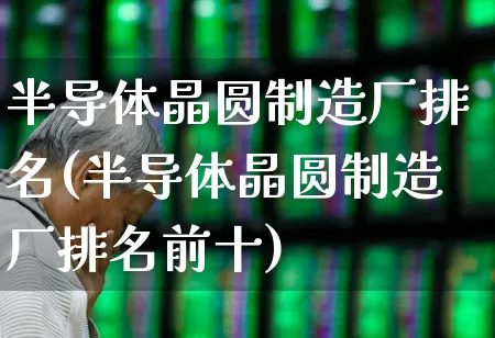半导体晶圆制造厂排名(半导体晶圆制造厂排名前十)_https://www.fzdzcxj.com_创业板_第1张