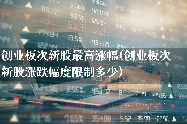创业板次新股最高涨幅(创业板次新股涨跌幅度限制多少)_https://www.fzdzcxj.com_深交所_第1张