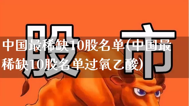 中国最稀缺10股名单(中国最稀缺10股名单过氧乙酸)_https://www.fzdzcxj.com_上交所_第1张