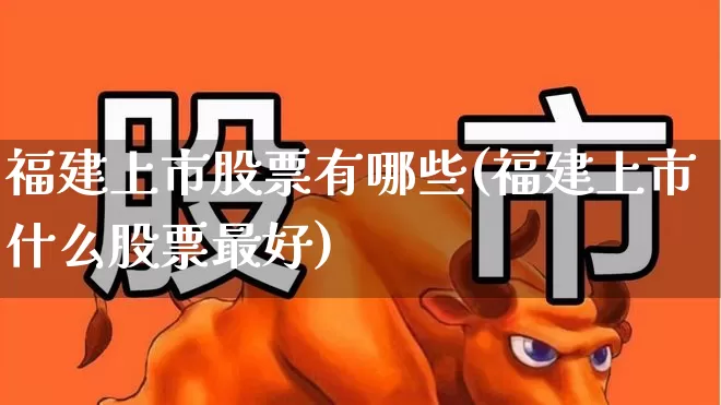 福建上市股票有哪些(福建上市什么股票最好)_https://www.fzdzcxj.com_科创板_第1张